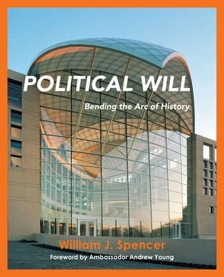 Political Will: Bending the Arc of History by Spencer, William J.