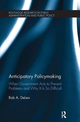 Anticipatory Policymaking: When Government Acts to Prevent Problems and Why It Is So Difficult by DeLeo, Rob a.