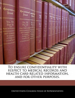 To Ensure Confidentiality with Respect to Medical Records and Health Care-Related Information, and for Other Purposes. by United States Congress Senate