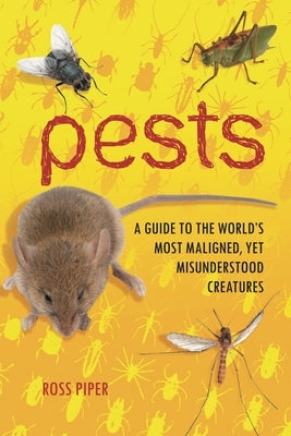 Pests: A Guide to the World's Most Maligned, yet Misunderstood Creatures by Piper, Ross