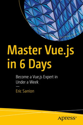 Master Vue.Js in 6 Days: Become a Vue.Js Expert in Under a Week by Sarrion, Eric