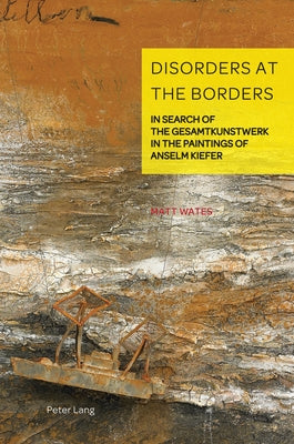 Disorders at the Borders; In Search of the Gesamtkunstwerk in the Paintings of Anselm Kiefer by Weikop, Christian