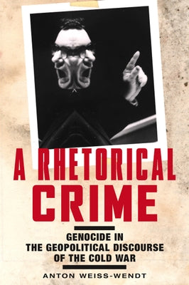 A Rhetorical Crime: Genocide in the Geopolitical Discourse of the Cold War by Weiss-Wendt, Anton