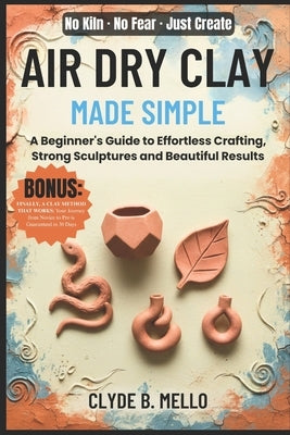 Air Dry Clay Made Simple: A Beginner's Guide To Effortless Crafting, Strong Sculptures, And Beautiful Results by Mello, Clyde B.