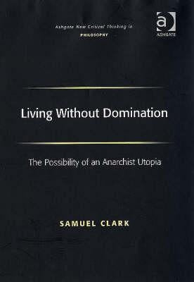 Living Without Domination: The Possibility of an Anarchist Utopia by Clark, Samuel