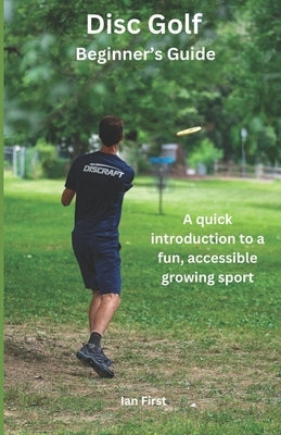 Disc Golf Beginner's Guide: A Quick Introduction to a Fun, Accessible Growing Sport by First, Ian