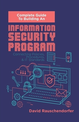Complete Guide to Building An Information Security Program: Connecting Polices, Procedures, & IT Standards by Rauschendorfer, David