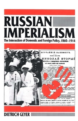 Russian Imperialism: The Interaction of Domestic and Foreign Policy, 1860-1914 by Geyer, Dietrich