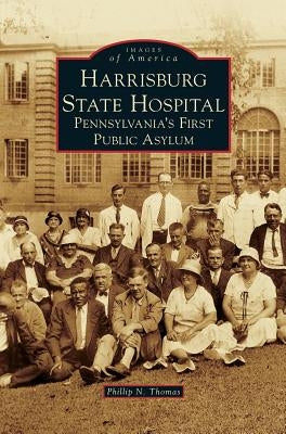 Harrisburg State Hospital: Pennsylvania's First Public Asylum by Thomas, Phillip N.