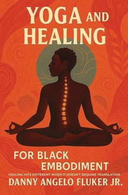 Yoga and Healing for Black Embodiment: Healing hits different when it doesn't require translation by Fluker, Danny Angelo, Jr.