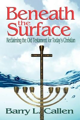 Beneath the Surface, Reclaiming the Old Testament for Today's Christians by Callen, Barry L.