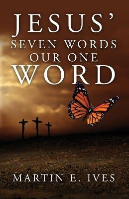 Jesus' Seven Words Our One Word by Ives, Martin E.