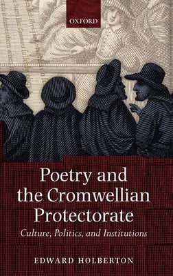 Poetry and the Cromwellian Protectorate: Culture, Politics, and Institutions by Holberton, Edward