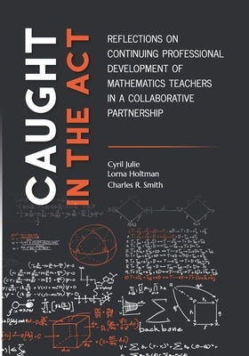 Caught in the Act: Reflections on Continuing Professional Development of Mathematics Teachers in a Collaborative Partnership by Holtman, Lorna