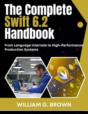 The Complete Swift 6.2 Handbook: From Language Internals to High-Performance Production Systems by Brown, William G.