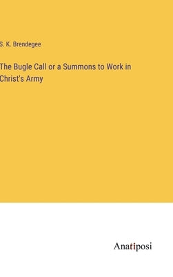 The Bugle Call or a Summons to Work in Christ's Army by Brendegee, S. K.