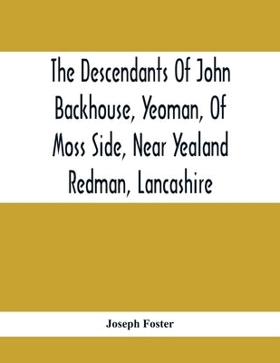 The Descendants Of John Backhouse, Yeoman, Of Moss Side, Near Yealand Redman, Lancashire by Foster, Joseph
