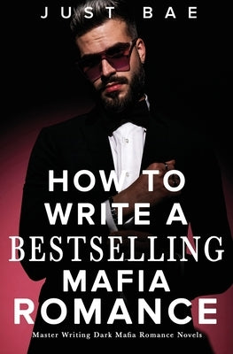 How to Write A Bestselling Mafia Romance: Master Writing Dark Mafia Romance Novels by Bae, Just