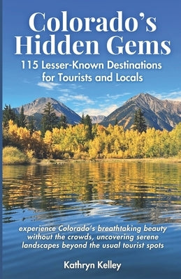 Colorado's Hidden Gems: 115 Lesser-Known Destinations for Tourists and Locals with interactive map (hikes, lakes, ghost towns, hot springs, wa by Kelley, Kathryn