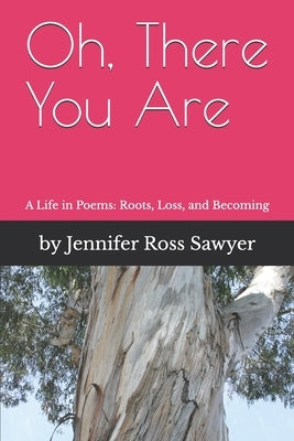 Oh, There You Are: A Life in Poems: Roots, Loss and Becoming by Sawyer, Jennifer Ross