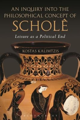 An Inquiry Into the Philosophical Concept of Schol?: Leisure as a Political End by Kalimtzis, Kostas