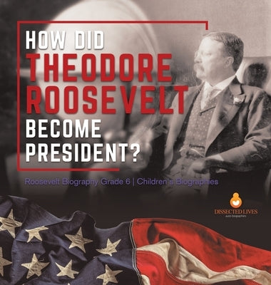 How Did Theodore Roosevelt Become President? Roosevelt Biography Grade 6 Children's Biographies by Dissected Lives