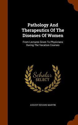 Pathology And Therapeutics Of The Diseases Of Women: From Lectures Given To Physicians During The Vacation Courses by Martin, August Eduard