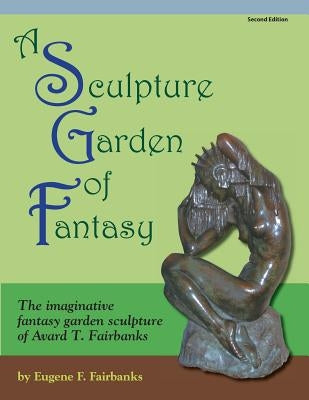 A Sculpture Garden of Fantasy: The imaginative fantasy garden sculpture of Avard T. Fairbanks by Fairbanks, Avard T.