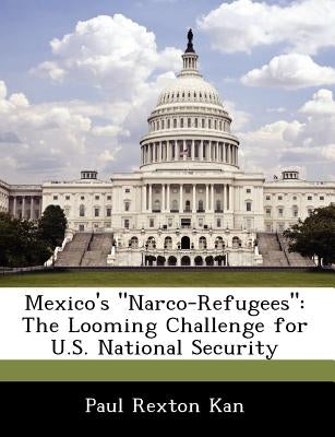 Mexico's Narco-Refugees: The Looming Challenge for U.S. National Security by Kan, Paul Rexton