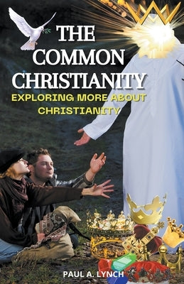 The Common Christianity: Exploring More About Christianity by Lynch, Paul A.