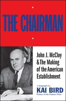 The Chairman: John J. McCloy & the Making of the American Establishment by Bird, Kai