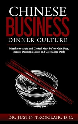 Chinese Business Dinner Culture: Mistakes to Avoid and Critical Must Do's to Gain Face, Impress Decision Makers and Close More Deals by Trosclair, Justin