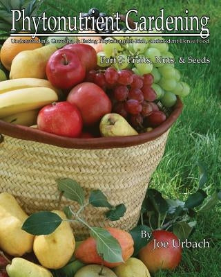 Phytonutrient Gardening - Part 2 Fruits, Nuts and Seeds: Understanding, Growing and Eating Phytonutrient-Rich, Antioxidant-Dense Food by Urbach, Joe