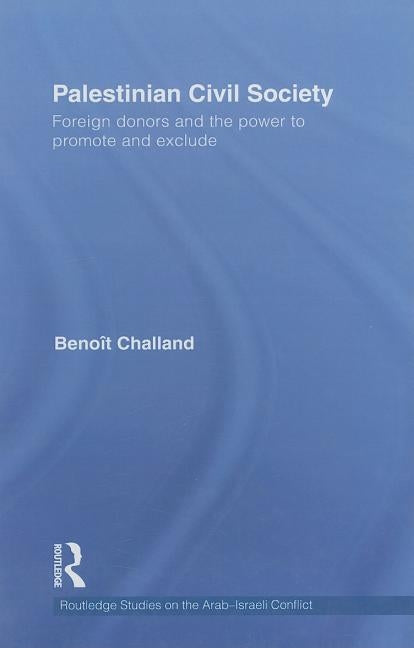 Palestinian Civil Society: Foreign donors and the power to promote and exclude by Challand, Benoit