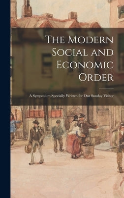 The Modern Social and Economic Order; a Symposium Specially Written for Our Sunday Visitor by Anonymous