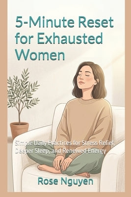 5-Minute Reset for Exhausted Women: Simple Daily Practices for Stress Relief, Deeper Sleep, and Renewed Energy by Nguyen, Rose