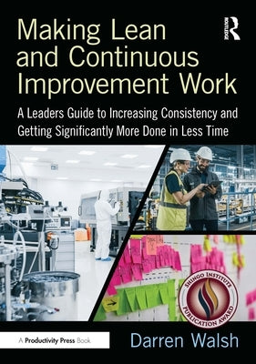 Making Lean and Continuous Improvement Work: A Leaders Guide to Increasing Consistency and Getting Significantly More Done in Less Time by Walsh, Darren