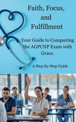 Faith, Focus, and Fulfillment: Your Guide to Conquering the AGPCNP Exam with Grace. by Christophers, Love