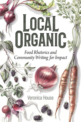 Local Organic: Food Rhetorics and Community Writing for Impact by House, Veronica