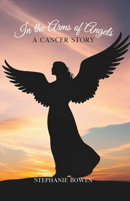 In the Arms of Angels: A Cancer Story by Bowen, Stephanie