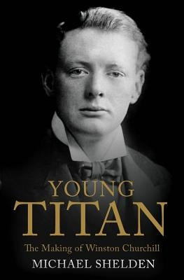Young Titan: The Making of Winston Churchill by Shelden, Michael