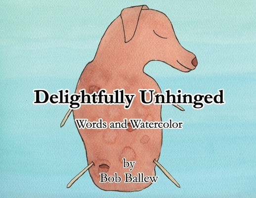 Delightfully Unhinged: Words and Watercolor by Ballew, Bob