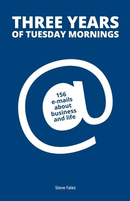 Three Years Of Tuesday Mornings: 156 e-mails about business and life by Fales, Steve