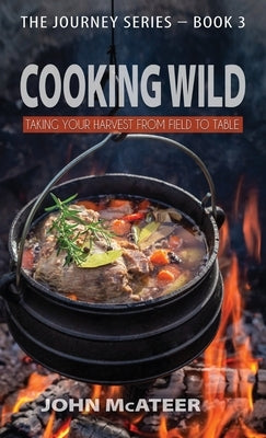 Cooking Wild: Taking Your Harvest From Field to Table by McAteer, John