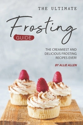 The Ultimate Frosting Guide: The Creamiest and Delicious Frosting Recipes Ever! by Allen, Allie