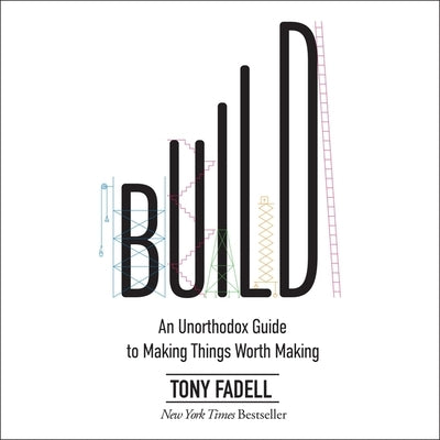 Build: An Unorthodox Guide to Making Things Worth Making by Fadell, Tony