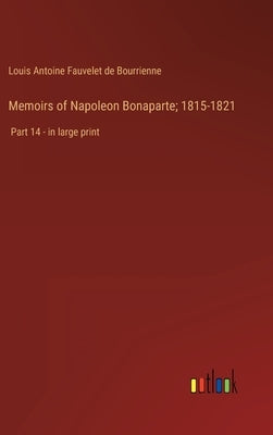 Memoirs of Napoleon Bonaparte; 1815-1821: Part 14 - in large print by Bourrienne, Louis Antoine Fauvelet de