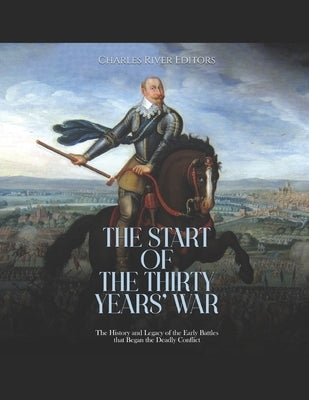 The Start of the Thirty Years' War: The History and Legacy of the Early Battles that Began the Deadly Conflict by Charles River
