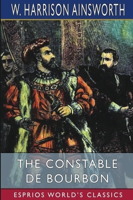 The Constable De Bourbon (Esprios Classics) by Ainsworth, W. Harrison