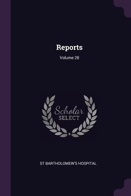 Reports; Volume 28 by Hospital, St Bartholomew's
